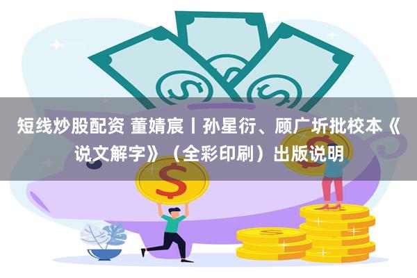 短线炒股配资 董婧宸丨孙星衍、顾广圻批校本《说文解字》（全彩印刷）出版说明