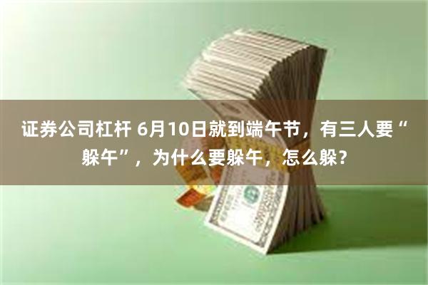 证券公司杠杆 6月10日就到端午节，有三人要“躲午”，为什么要躲午，怎么躲？