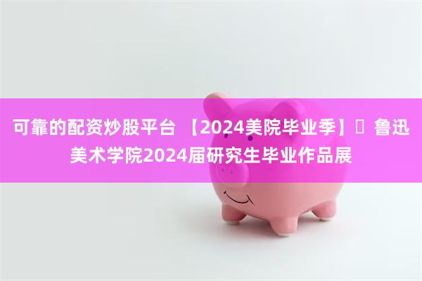 可靠的配资炒股平台 【2024美院毕业季】​鲁迅美术学院2024届研究生毕业作品展