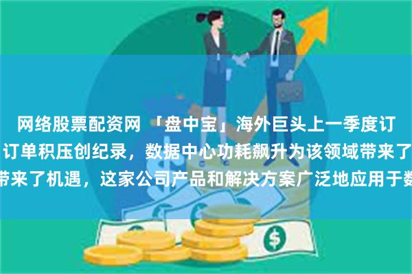 网络股票配资网 「盘中宝」海外巨头上一季度订单量同比增长了60%，订单积压创纪录，数据中心功耗飙升为该领域带来了机遇，这家公司产品和解决方案广泛地应用于数据中心、算力设备等