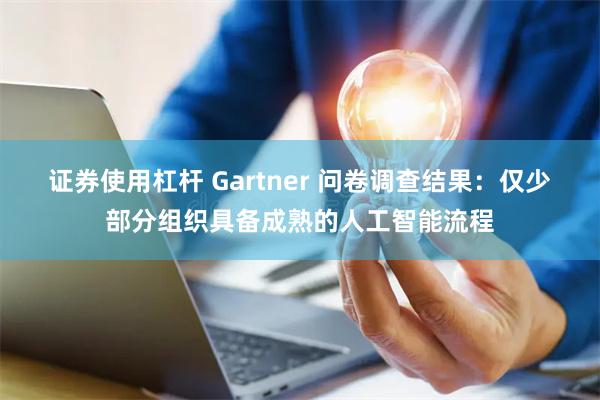 证券使用杠杆 Gartner 问卷调查结果：仅少部分组织具备成熟的人工智能流程