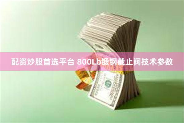 配资炒股首选平台 800Lb锻钢截止阀技术参数