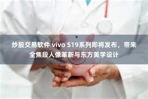 炒股交易软件 vivo S19系列即将发布，带来全焦段人像革新与东方美学设计