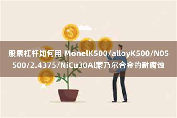 股票杠杆如何用 MonelK500/alloyK500/N05500/2.4375/NiCu30Al蒙乃尔合金的耐腐蚀