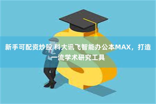 新手可配资炒股 科大讯飞智能办公本MAX，打造一流学术研究工具