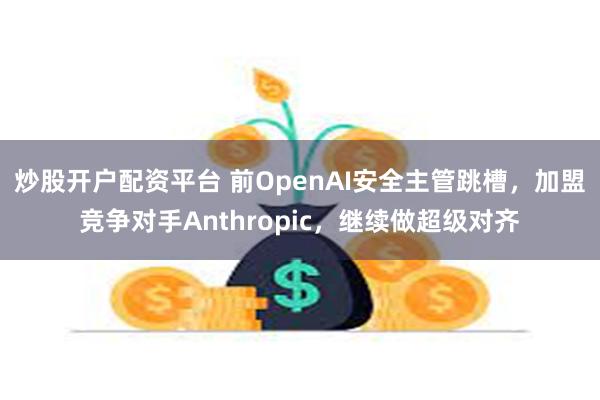 炒股开户配资平台 前OpenAI安全主管跳槽，加盟竞争对手Anthropic，继续做超级对齐