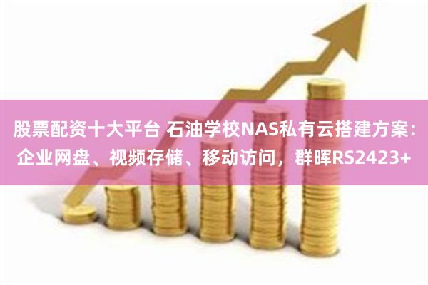 股票配资十大平台 石油学校NAS私有云搭建方案：企业网盘、视频存储、移动访问，群晖RS2423+