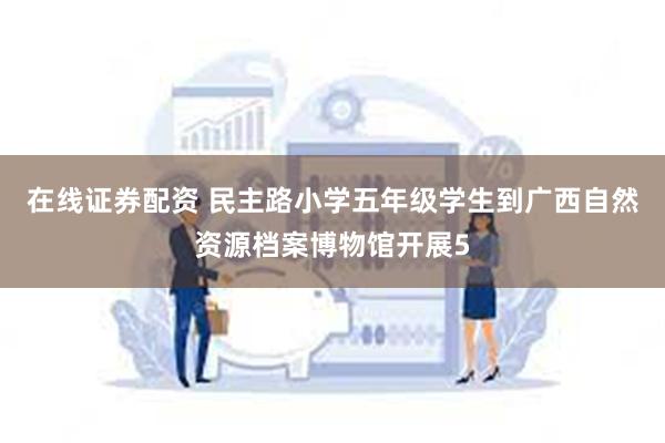 在线证券配资 民主路小学五年级学生到广西自然资源档案博物馆开展5