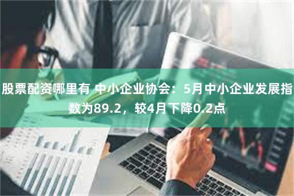 股票配资哪里有 中小企业协会：5月中小企业发展指数为89.2，较4月下降0.2点