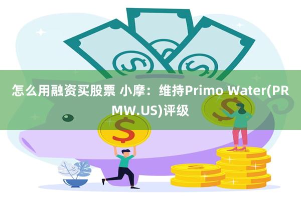 怎么用融资买股票 小摩：维持Primo Water(PRMW.US)评级