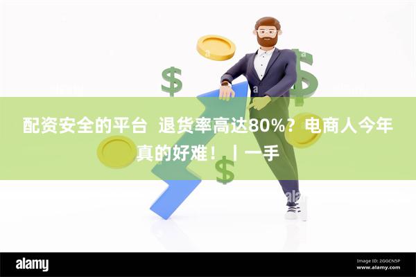 配资安全的平台  退货率高达80%？电商人今年真的好难！丨一手