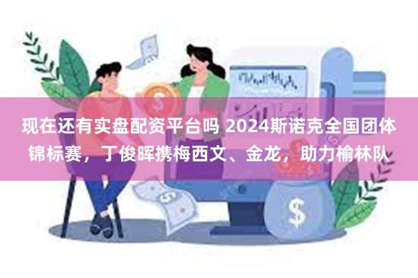 现在还有实盘配资平台吗 2024斯诺克全国团体锦标赛，丁俊晖携梅西文、金龙，助力榆林队