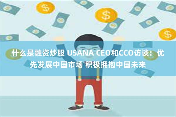 什么是融资炒股 USANA CEO和CCO访谈：优先发展中国市场 积极拥抱中国未来