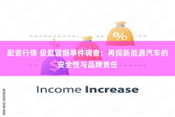 配资行情 极氪冒烟事件调查：再探新能源汽车的安全性与品牌责任