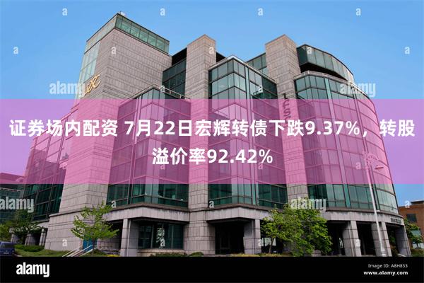 证券场内配资 7月22日宏辉转债下跌9.37%，转股溢价率92.42%