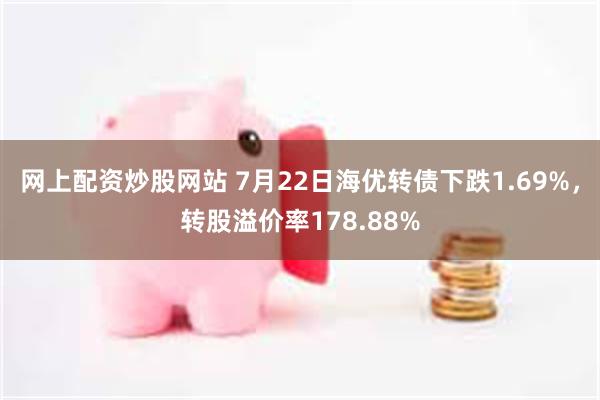 网上配资炒股网站 7月22日海优转债下跌1.69%，转股溢价率178.88%