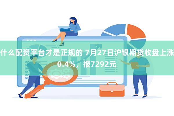 什么配资平台才是正规的 7月27日沪银期货收盘上涨0.4%，报7292元