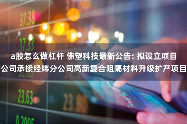 a股怎么做杠杆 佛塑科技最新公告: 拟设立项目公司承接经纬分公司高新复合阻隔材料升级扩产项目