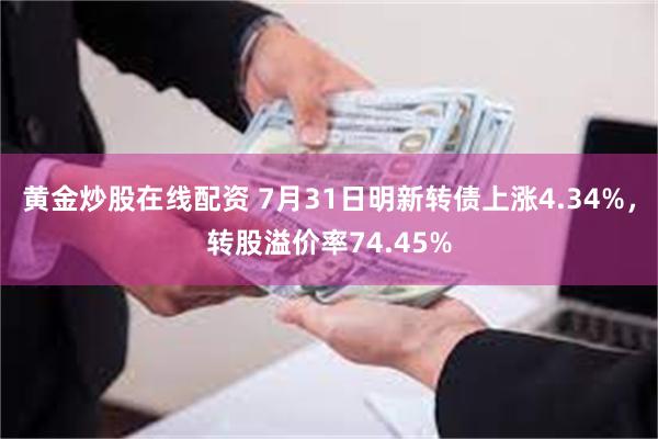 黄金炒股在线配资 7月31日明新转债上涨4.34%，转股溢价率74.45%