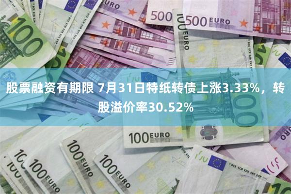 股票融资有期限 7月31日特纸转债上涨3.33%，转股溢价率30.52%