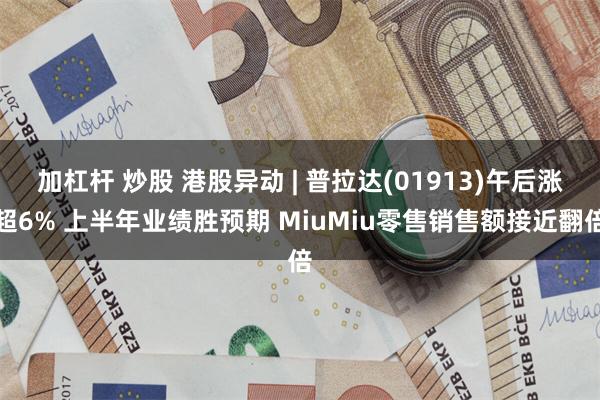 加杠杆 炒股 港股异动 | 普拉达(01913)午后涨超6% 上半年业绩胜预期 MiuMiu零售销售额接近翻倍