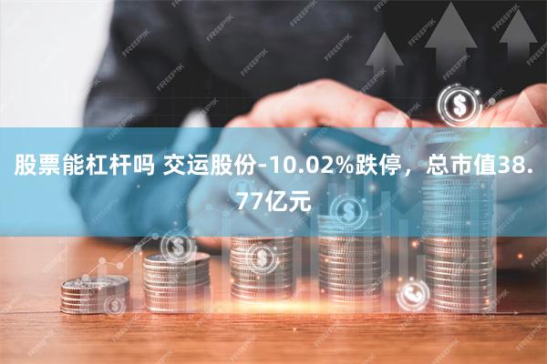 股票能杠杆吗 交运股份-10.02%跌停，总市值38.77亿元