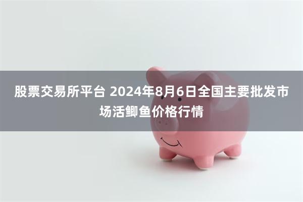 股票交易所平台 2024年8月6日全国主要批发市场活鲫鱼价格行情