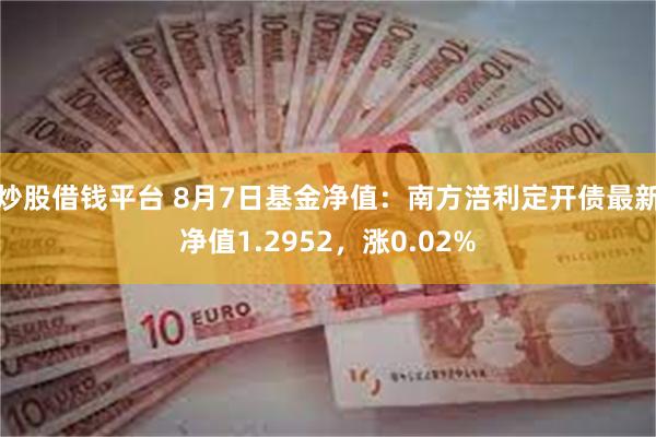 炒股借钱平台 8月7日基金净值：南方涪利定开债最新净值1.2952，涨0.02%