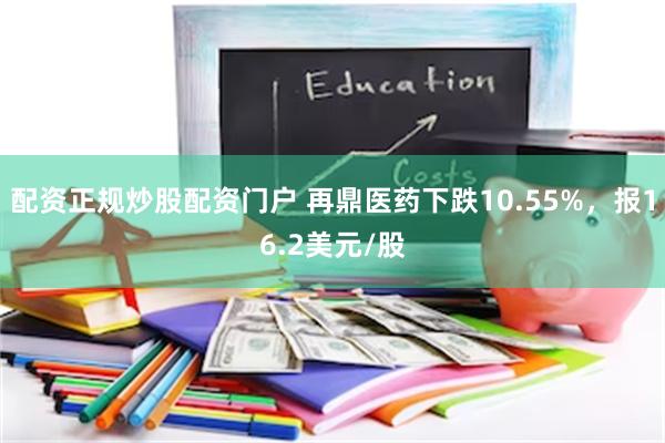 配资正规炒股配资门户 再鼎医药下跌10.55%，报16.2美元/股