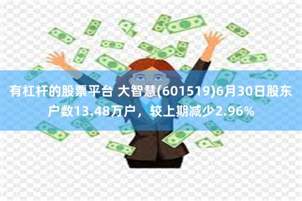 有杠杆的股票平台 大智慧(601519)6月30日股东户数13.48万户，较上期减少2.96%