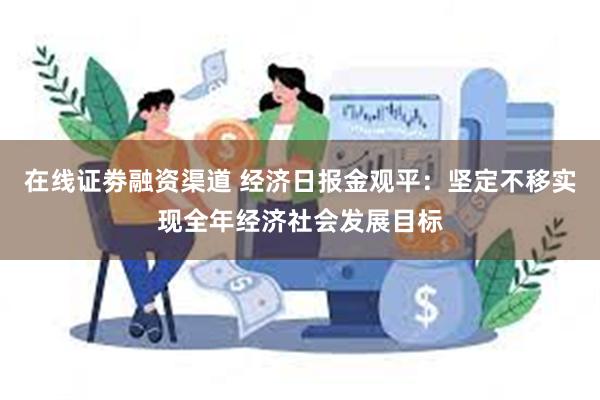 在线证劵融资渠道 经济日报金观平：坚定不移实现全年经济社会发展目标