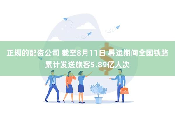 正规的配资公司 截至8月11日 暑运期间全国铁路累计发送旅客5.89亿人次