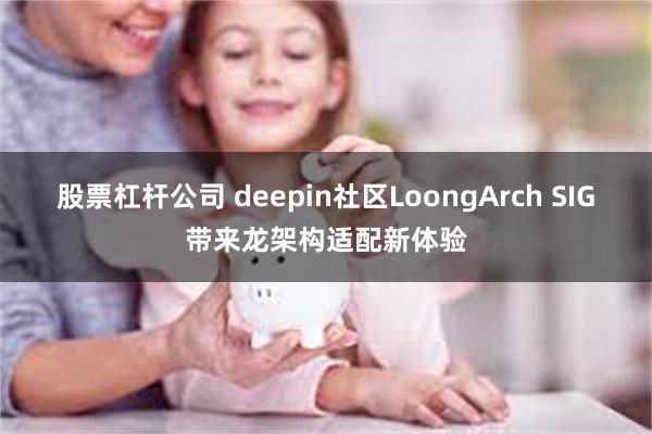 股票杠杆公司 deepin社区LoongArch SIG带来龙架构适配新体验