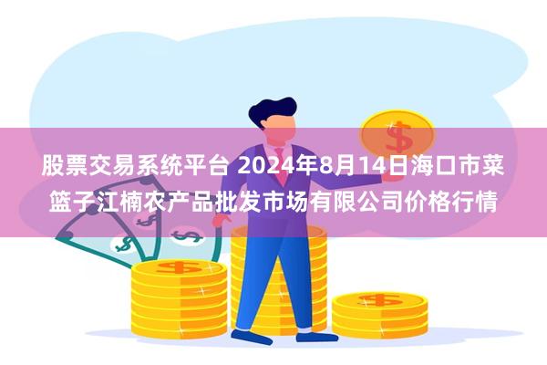 股票交易系统平台 2024年8月14日海口市菜篮子江楠农产品批发市场有限公司价格行情