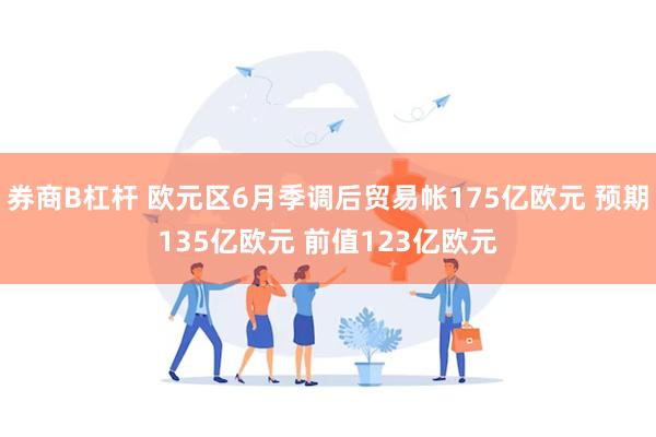 券商B杠杆 欧元区6月季调后贸易帐175亿欧元 预期135亿欧元 前值123亿欧元