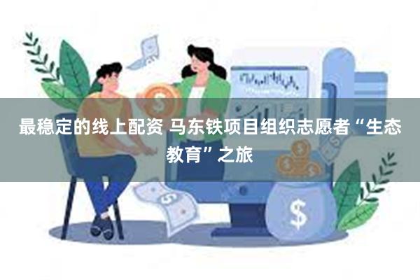 最稳定的线上配资 马东铁项目组织志愿者“生态教育”之旅