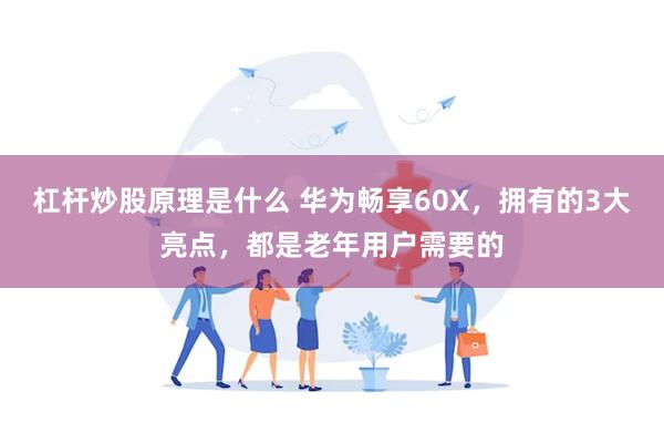 杠杆炒股原理是什么 华为畅享60X，拥有的3大亮点，都是老年用户需要的