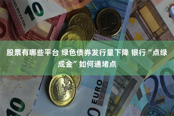 股票有哪些平台 绿色债券发行量下降 银行“点绿成金”如何通堵点