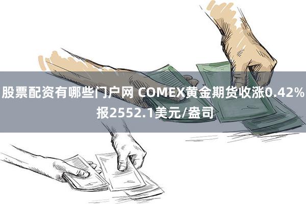 股票配资有哪些门户网 COMEX黄金期货收涨0.42% 报2552.1美元/盎司