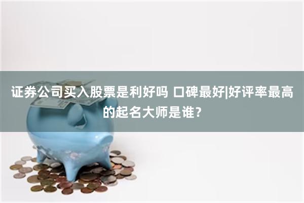 证券公司买入股票是利好吗 口碑最好|好评率最高的起名大师是谁？