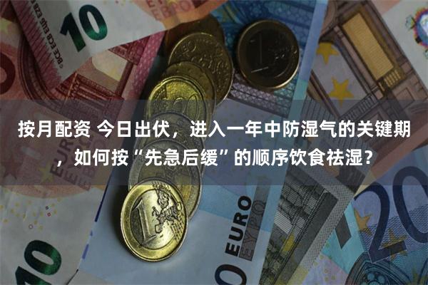 按月配资 今日出伏，进入一年中防湿气的关键期，如何按“先急后缓”的顺序饮食祛湿？