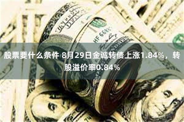 股票要什么条件 8月29日金诚转债上涨1.84%，转股溢价率0.84%