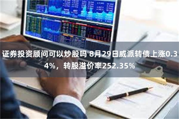 证券投资顾问可以炒股吗 8月29日威派转债上涨0.34%，转股溢价率252.35%