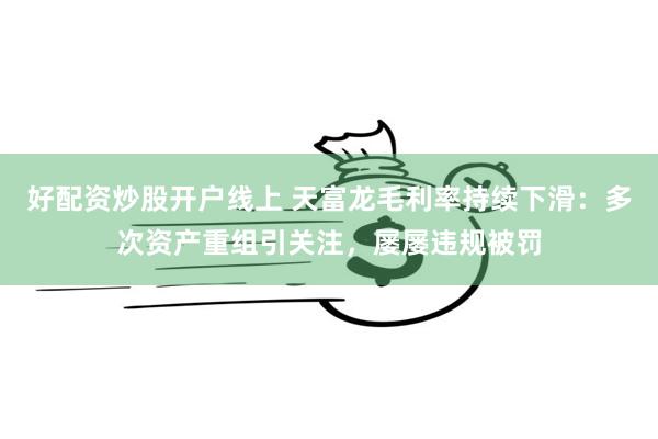 好配资炒股开户线上 天富龙毛利率持续下滑：多次资产重组引关注，屡屡违规被罚