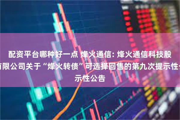 配资平台哪种好一点 烽火通信: 烽火通信科技股份有限公司关于“烽火转债”可选择回售的第九次提示性公告