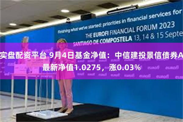 实盘配资平台 9月4日基金净值：中信建投景信债券A最新净值1.0275，涨0.03%