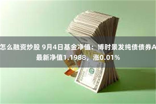 怎么融资炒股 9月4日基金净值：博时景发纯债债券A最新净值1.1988，涨0.01%