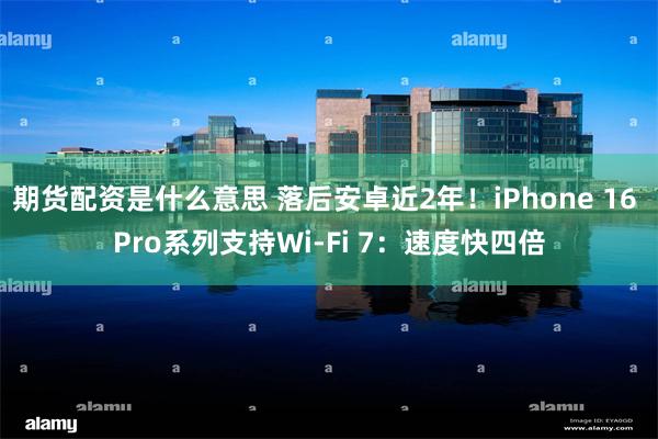 期货配资是什么意思 落后安卓近2年！iPhone 16 Pro系列支持Wi-Fi 7：速度快四倍