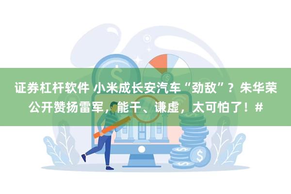 证券杠杆软件 小米成长安汽车“劲敌”？朱华荣公开赞扬雷军，能干、谦虚，太可怕了！#