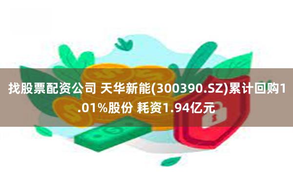 找股票配资公司 天华新能(300390.SZ)累计回购1.01%股份 耗资1.94亿元